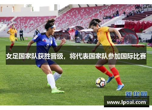 女足国家队获胜晋级，将代表国家队参加国际比赛