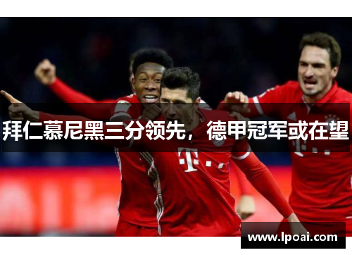 拜仁慕尼黑三分领先，德甲冠军或在望