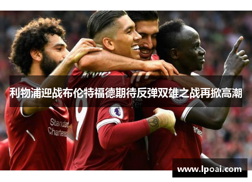利物浦迎战布伦特福德期待反弹双雄之战再掀高潮