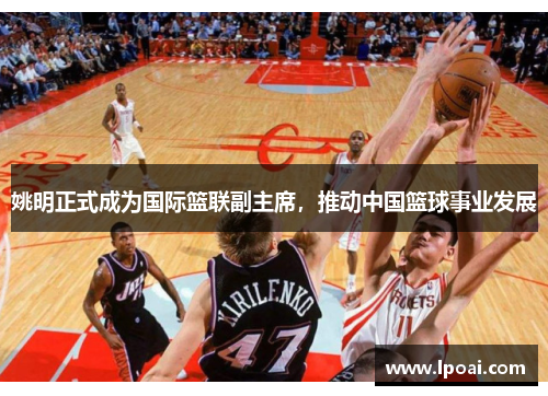 姚明正式成为国际篮联副主席，推动中国篮球事业发展