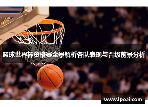 篮球世界杯资格赛全景解析各队表现与晋级前景分析