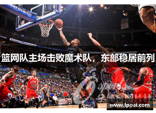 篮网队主场击败魔术队，东部稳居前列