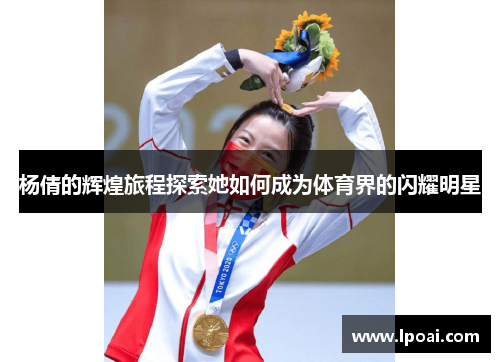 杨倩的辉煌旅程探索她如何成为体育界的闪耀明星