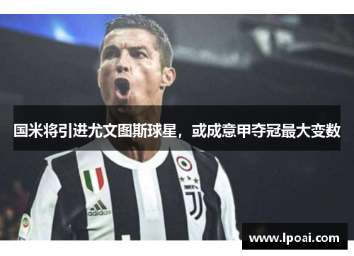 国米将引进尤文图斯球星，或成意甲夺冠最大变数