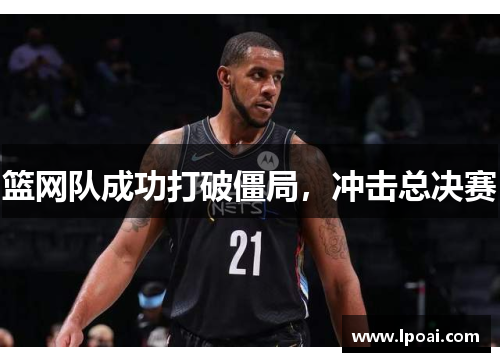 篮网队成功打破僵局，冲击总决赛