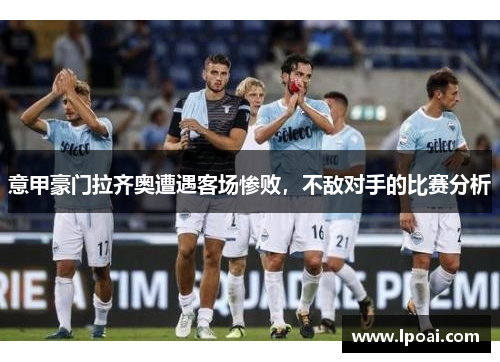 意甲豪门拉齐奥遭遇客场惨败，不敌对手的比赛分析