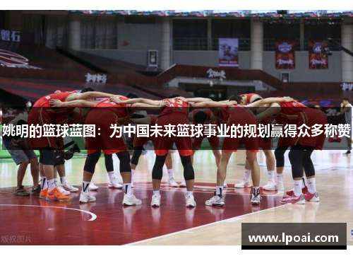 姚明的篮球蓝图：为中国未来篮球事业的规划赢得众多称赞