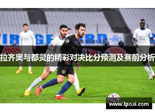 拉齐奥与都灵的精彩对决比分预测及赛前分析
