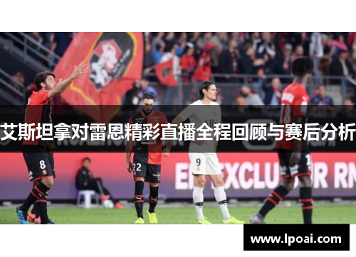 艾斯坦拿对雷恩精彩直播全程回顾与赛后分析