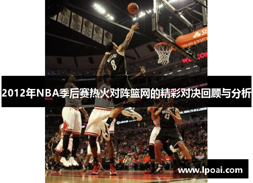 2012年NBA季后赛热火对阵篮网的精彩对决回顾与分析
