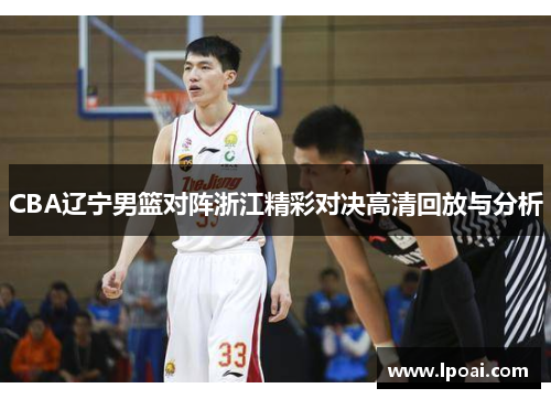 CBA辽宁男篮对阵浙江精彩对决高清回放与分析