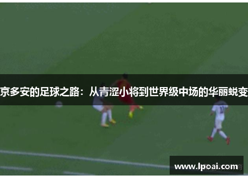 京多安的足球之路：从青涩小将到世界级中场的华丽蜕变