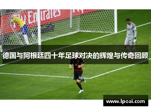 德国与阿根廷四十年足球对决的辉煌与传奇回顾